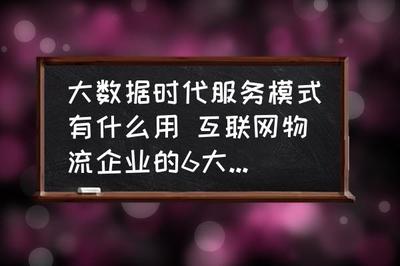大數據時代服務模式有什么用 互聯網物流企業的6大主要模式的作用?